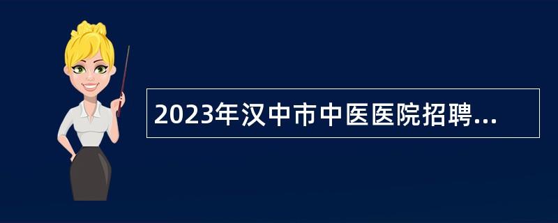 2023年汉中市中医医院招聘高层次及急需紧缺专业人才公告