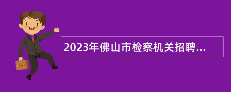 2023年佛山市检察机关招聘劳动合同制司法辅助人员公告