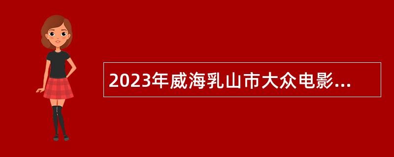 2023年威海乳山市大众电影服务中心招聘工作人员简章