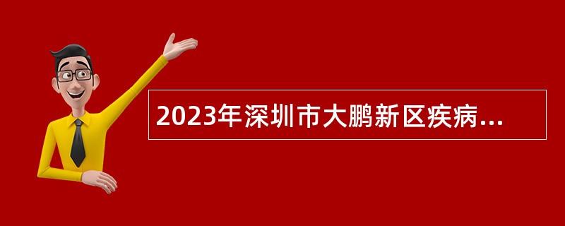 2023年深圳市大鹏新区疾病预防控制中心第二批招聘编外人员公告