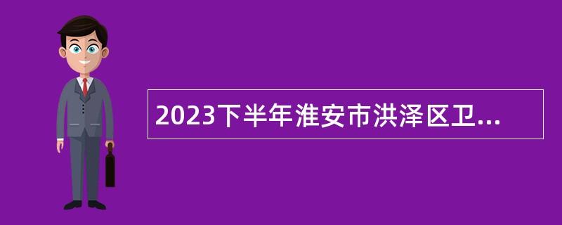 2023下半年淮安市洪澤區(qū)衛(wèi)生健康委員會所屬事業(yè)單位招聘編外人員公告