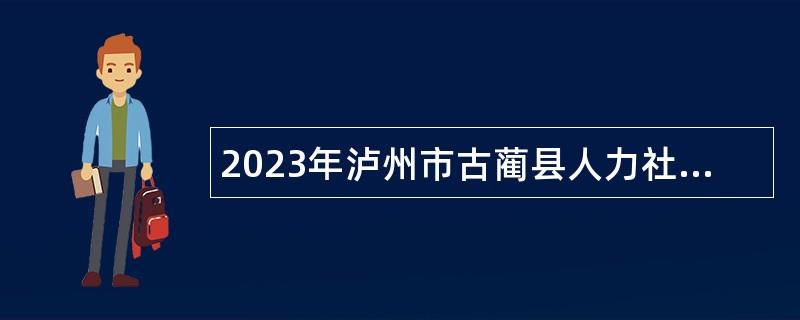 2023年泸州市古蔺县人力社局古蔺县委员会直接考核招聘乡镇事业单位工作人员公告