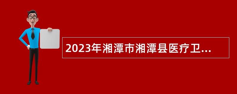 2023年湘潭市湘潭县医疗卫生事业单位招聘专业技术人员公告