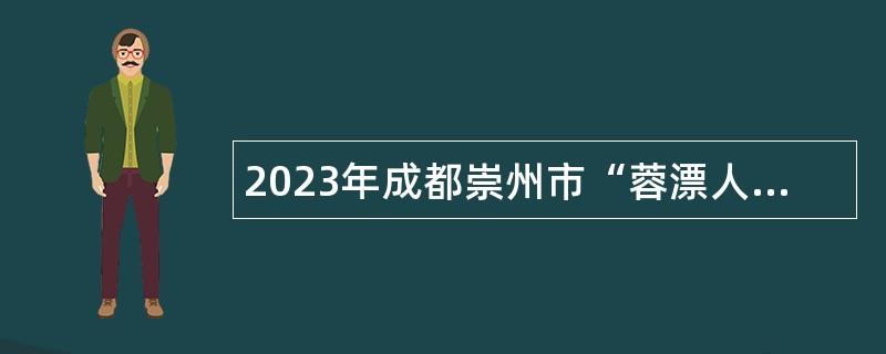 2023年成都崇州市“蓉漂人才荟”赴高校招聘事业单位高层次人才公告