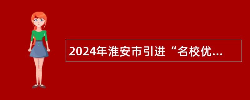 2024年淮安市引進(jìn)“名校優(yōu)生”公告