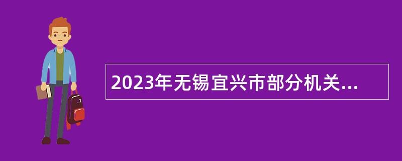 2023年无锡宜兴市部分机关事业单位招聘编外人员（三）公告（B类）