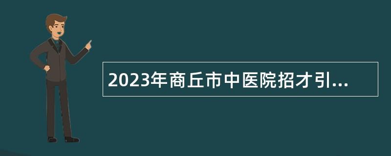 2023年商丘市中医院招才引智招聘人才公告