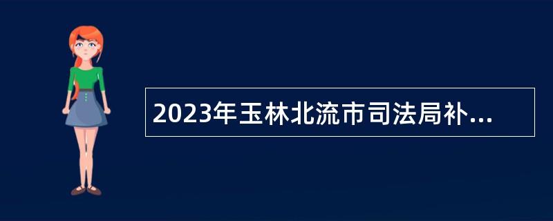 2023年玉林北流市司法局补充招聘编外聘用人员公告