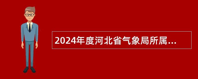 2024年度河北省气象局所属地方事业单位招聘应届高校毕业生公告