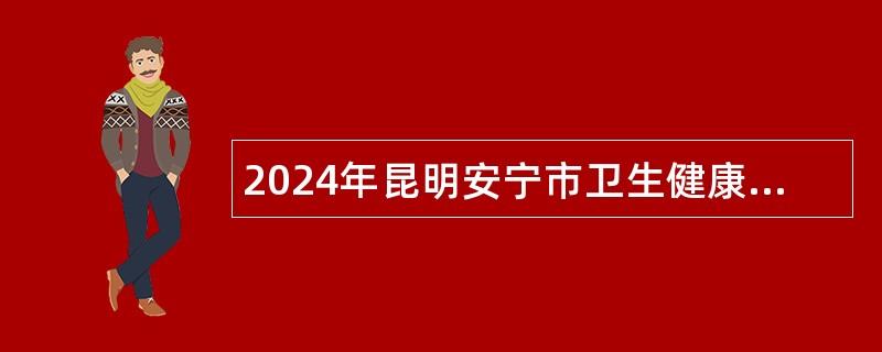 2024年昆明安宁市卫生健康局所属事业单位招聘高层次人才公告