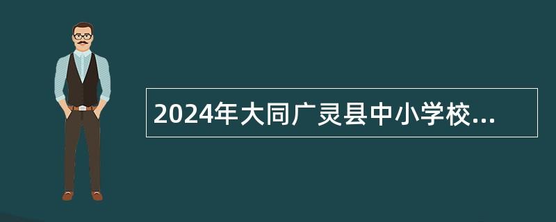 2024年大同广灵县中小学校及幼儿园校园教师招聘公告