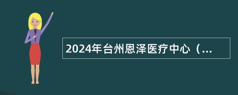 2024年台州恩泽医疗中心（集团）招聘高层次卫技人员公告