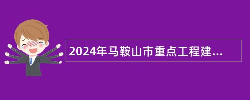 2024年马鞍山市重点工程建设管理处招聘编外聘用工作人员公告