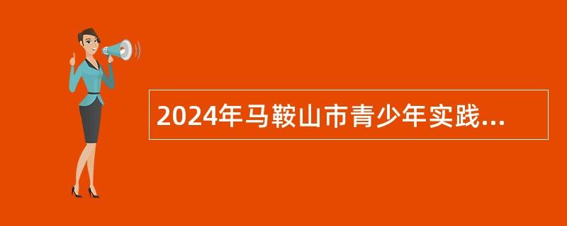 2024年马鞍山市青少年实践教育中心招聘编外聘用工作人员公告