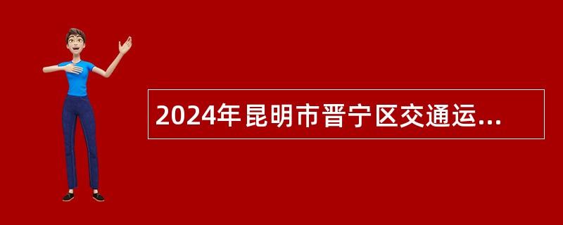 2024年昆明市晋宁区交通运输局招聘辅助性岗位人员公告