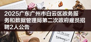 2025广东广州市白云区政务服务和数据管理局第二次政府雇员招聘2人公告