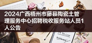 2024广西梧州市藤县陶瓷土管理服务中心招聘税收服务站人员1人公告