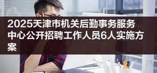 2025天津市机关后勤事务服务中心公开招聘工作人员6人实施方案