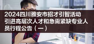 2024四川雅安市招才引智活动引进高层次人才和急需紧缺专业人员行程公告（一）