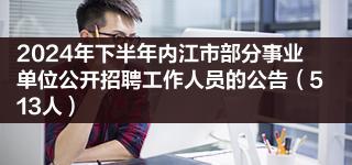 2024年下半年内江市部分事业单位公开招聘工作人员的公告（513人）