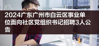 2024广东广州市白云区事业单位面向社区党组织书记招聘3人公告