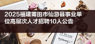 2025福建莆田市仙游县事业单位高层次人才招聘10人公告