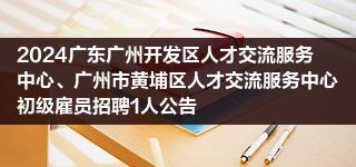 2024广东广州开发区人才交流服务中心、广州市黄埔区人才交流服务中心初级雇员招聘1人公告