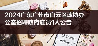 2024广东广州市白云区政协办公室招聘政府雇员1人公告