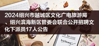 2024绍兴市越城区文化广电旅游局、绍兴滨海新区管委会联合公开招聘文化下派员17人公告