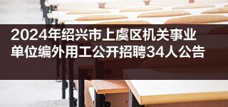 2024年绍兴市上虞区机关事业单位编外用工公开招聘34人公告