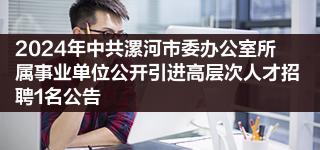 2024年中共漯河市委办公室所属事业单位公开引进高层次人才招聘1名公告