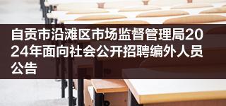 自贡市沿滩区市场监督管理局2024年面向社会公开招聘编外人员公告