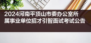 2024河南平顶山市委办公室所属事业单位招才引智面试考试公告