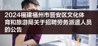 2024福建福州市晋安区文化体育和旅游局关于招聘劳务派遣人员的公告