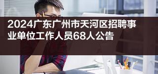 2024广东广州市天河区招聘事业单位工作人员68人公告