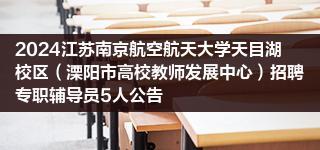 2024江苏南京航空航天大学天目湖校区（溧阳市高校教师发展中心）招聘专职辅导员5人公告