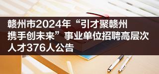 赣州市2024年“引才聚赣州 携手创未来”事业单位招聘高层次人才376人公告