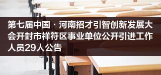 第七届中国·河南招才引智创新发展大会开封市祥符区事业单位公开引进工作人员29人公告