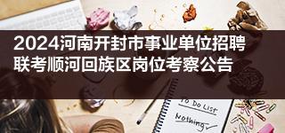 2024河南开封市事业单位招聘联考顺河回族区岗位考察公告