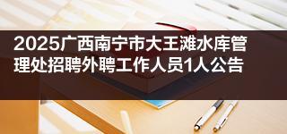 2025廣西南寧市大王灘水庫管理處招聘外聘工作人員1人公告