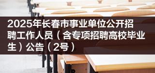 2025年長春市事業(yè)單位公開招聘工作人員（含專項招聘高校畢業(yè)生）公告（2號）