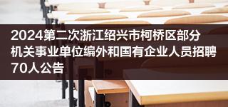 2024第二次浙江绍兴市柯桥区部分机关事业单位编外和国有企业人员招聘70人公告