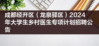 成都经开区（龙泉驿区）2024年大学生乡村医生专项计划招聘公告