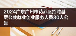 2024广东广州市花都区招聘基层公共就业创业服务人员30人公告