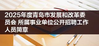 2025年度青岛市发展和改革委员会 所属事业单位公开招聘工作人员简章