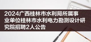 2024广西桂林市水利局所属事业单位桂林市水利电力勘测设计研究院招聘2人公告