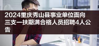 2024重庆秀山县事业单位面向三支一扶期满合格人员招聘4人公告