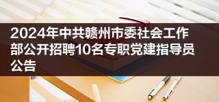 2024年中共赣州市委社会工作部公开招聘10名专职党建指导员公告