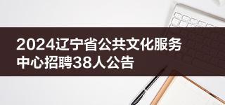 2024辽宁省公共文化服务中心招聘38人公告