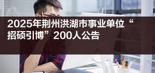 2025年荆州洪湖市事业单位“招硕引博”200人公告